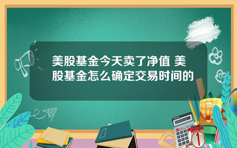 美股基金今天卖了净值 美股基金怎么确定交易时间的